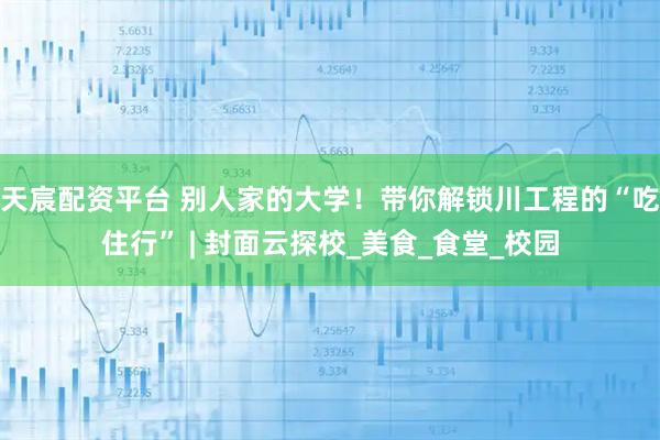 天宸配资平台 别人家的大学！带你解锁川工程的“吃住行” | 封面云探校_美食_食堂_校园