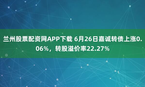 兰州股票配资网APP下载 6月26日嘉诚转债上涨0.06%，转股溢价率22.27%