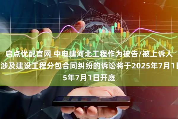 启点优配官网 中电建河北工程作为被告/被上诉人的1起涉及建设工程分包合同纠纷的诉讼将于2025年7月1日开庭