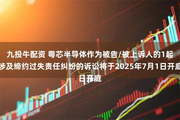 九投牛配资 粤芯半导体作为被告/被上诉人的1起涉及缔约过失责任纠纷的诉讼将于2025年7月1日开庭