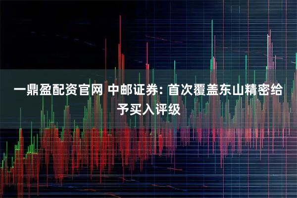 一鼎盈配资官网 中邮证券: 首次覆盖东山精密给予买入评级