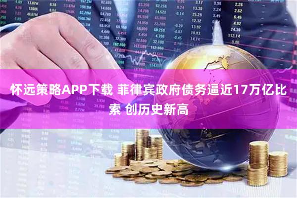 怀远策略APP下载 菲律宾政府债务逼近17万亿比索 创历史新高