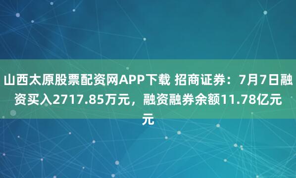 山西太原股票配资网APP下载 招商证券：7月7日融资买入2717.85万元，融资融券余额11.78亿元