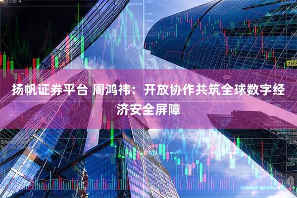 扬帆证券平台 周鸿祎：开放协作共筑全球数字经济安全屏障
