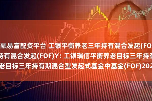 融易富配资平台 工银平衡养老三年持有混合发起(FOF)A,工银平衡养老三年持有混合发起(FOF)Y: 工银瑞信平衡养老目标三年持有期混合型发起式基金中基金(FOF)2025年第2季度报告