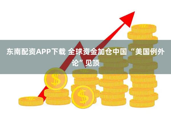 东南配资APP下载 全球资金加仓中国 “美国例外论”见顶