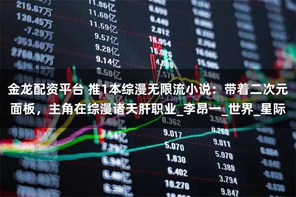 金龙配资平台 推1本综漫无限流小说：带着二次元面板，主角在综漫诸天肝职业_李昂一_世界_星际