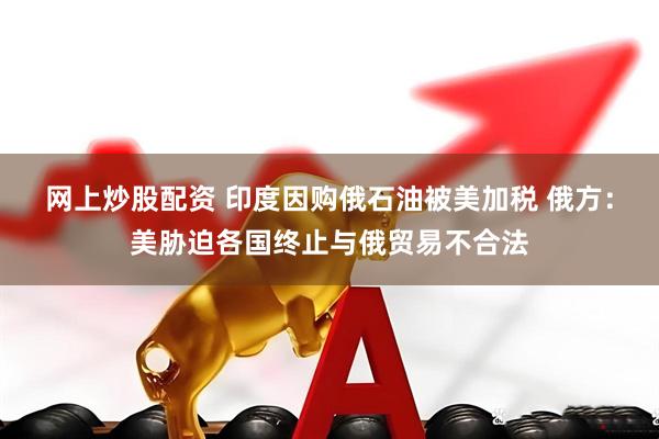 网上炒股配资 印度因购俄石油被美加税 俄方：美胁迫各国终止与俄贸易不合法