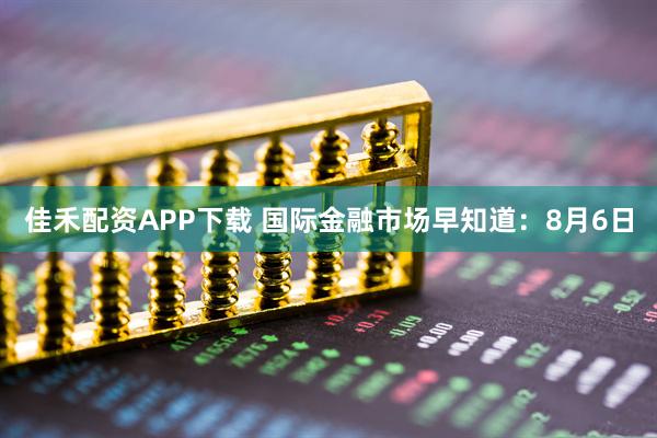 佳禾配资APP下载 国际金融市场早知道：8月6日