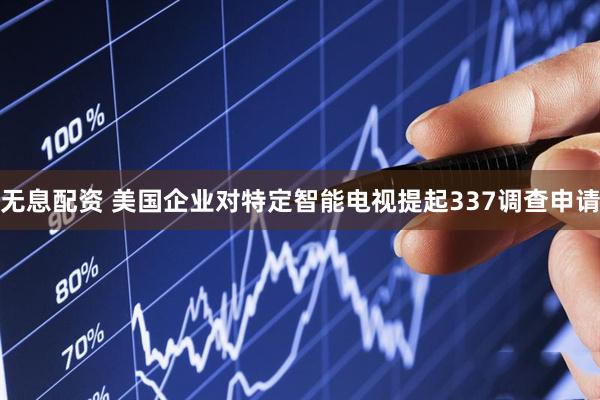 无息配资 美国企业对特定智能电视提起337调查申请