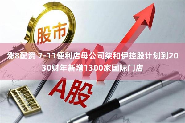 涨8配资 7-11便利店母公司柒和伊控股计划到2030财年新增1300家国际门店