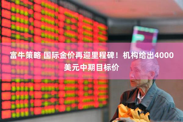 富牛策略 国际金价再迎里程碑！机构给出4000美元中期目标价