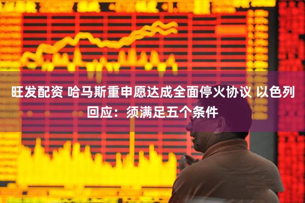 旺发配资 哈马斯重申愿达成全面停火协议 以色列回应：须满足五个条件
