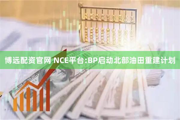 博远配资官网 NCE平台:BP启动北部油田重建计划