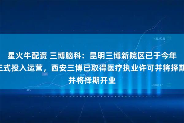 星火牛配资 三博脑科：昆明三博新院区已于今年5月正式投入运营，西安三博已取得医疗执业许可并将择期开业