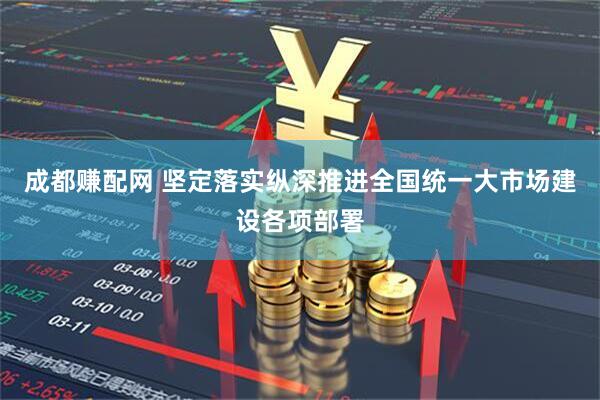 成都赚配网 坚定落实纵深推进全国统一大市场建设各项部署