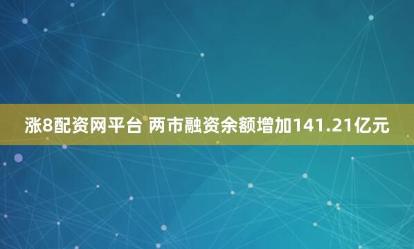 涨8配资网平台 两市融资余额增加141.21亿元