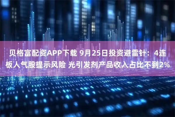 贝格富配资APP下载 9月25日投资避雷针：4连板人气股提示风险 光引发剂产品收入占比不到2%