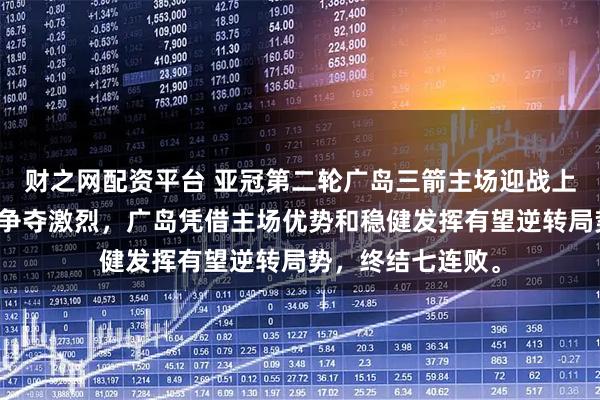 财之网配资平台 亚冠第二轮广岛三箭主场迎战上海海港，焦点战争夺激烈，广岛凭借主场优势和稳健发挥有望逆转局势，终结七连败。