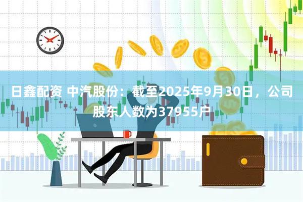 日鑫配资 中汽股份：截至2025年9月30日，公司股东人数为37955户