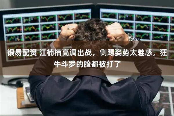 银易配资 江楠楠高调出战，侧踢姿势太魅惑，狂牛斗罗的脸都被打了