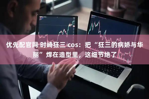 优先配官网 时崎狂三 cos：把 “狂三的病娇与华丽” 焊在造型里，这细节绝了