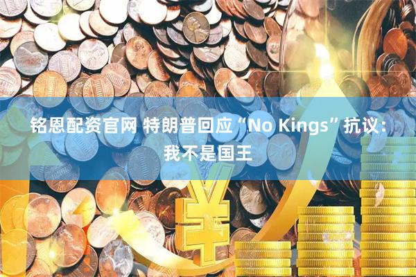 铭恩配资官网 特朗普回应“No Kings”抗议：我不是国王