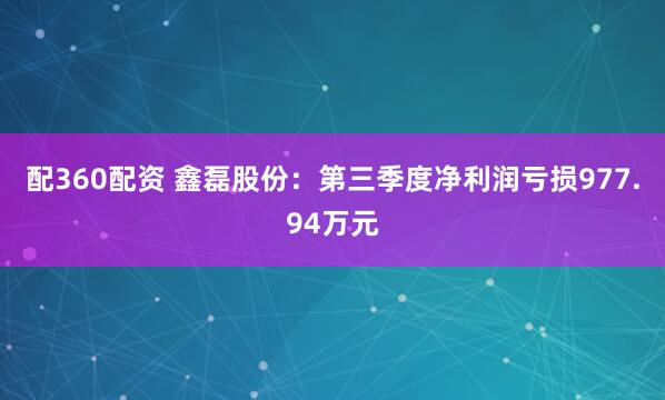 配360配资 鑫磊股份：第三季度净利润亏损977.94万元