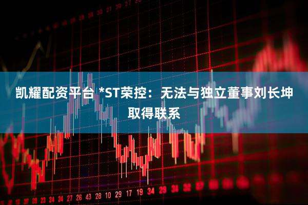 凯耀配资平台 *ST荣控：无法与独立董事刘长坤取得联系
