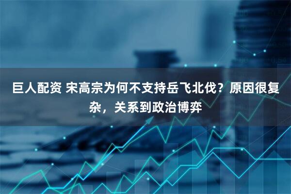 巨人配资 宋高宗为何不支持岳飞北伐？原因很复杂，关系到政治博弈