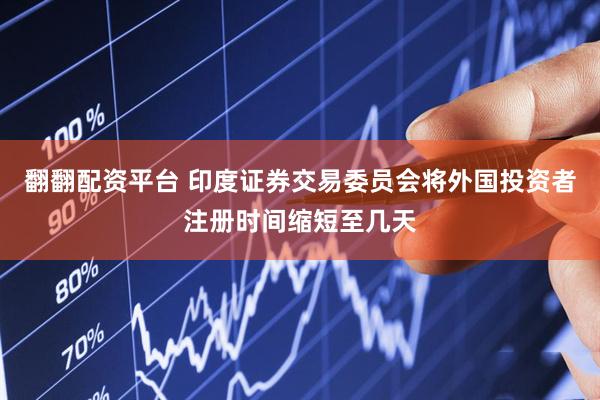 翻翻配资平台 印度证券交易委员会将外国投资者注册时间缩短至几天