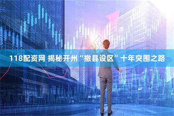 118配资网 揭秘开州“撤县设区”十年突围之路