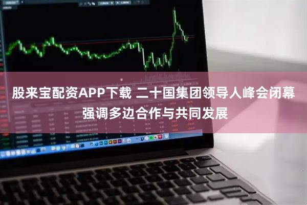 股来宝配资APP下载 二十国集团领导人峰会闭幕 强调多边合作与共同发展
