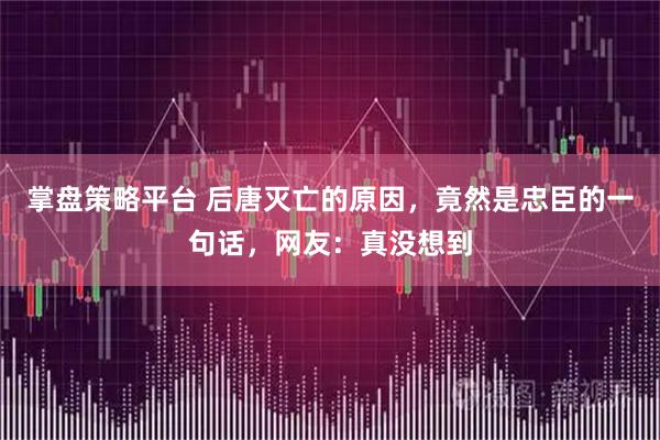 掌盘策略平台 后唐灭亡的原因，竟然是忠臣的一句话，网友：真没想到