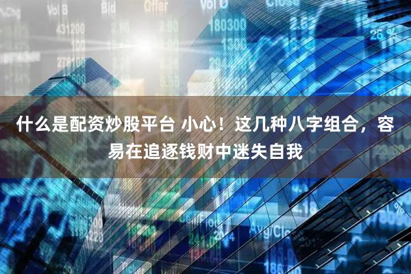 什么是配资炒股平台 小心！这几种八字组合，容易在追逐钱财中迷失自我