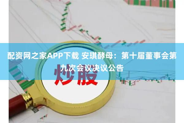 配资网之家APP下载 安琪酵母：第十届董事会第九次会议决议公告