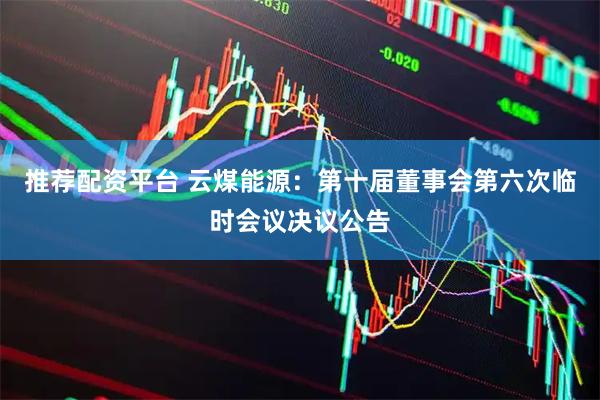 推荐配资平台 云煤能源：第十届董事会第六次临时会议决议公告