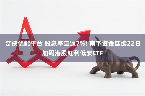 奇侠优配平台 股息率直逼7%! 南下资金连续22日加码港股红利低波ETF