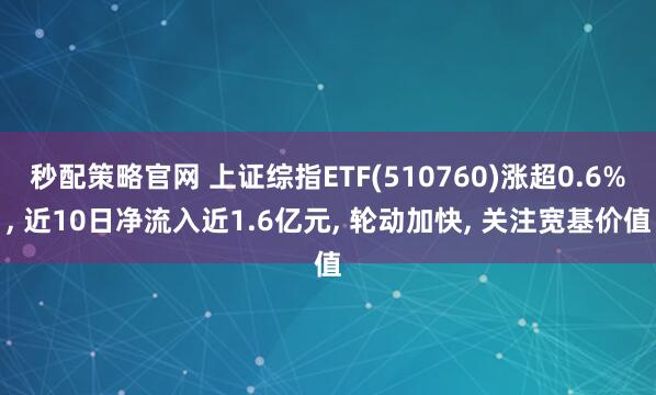 秒配策略官网 上证综指ETF(510760)涨超0.6%, 近10日净流入近1.6亿元, 轮动加快, 关注宽基价值