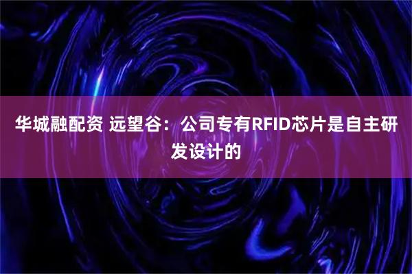 华城融配资 远望谷：公司专有RFID芯片是自主研发设计的