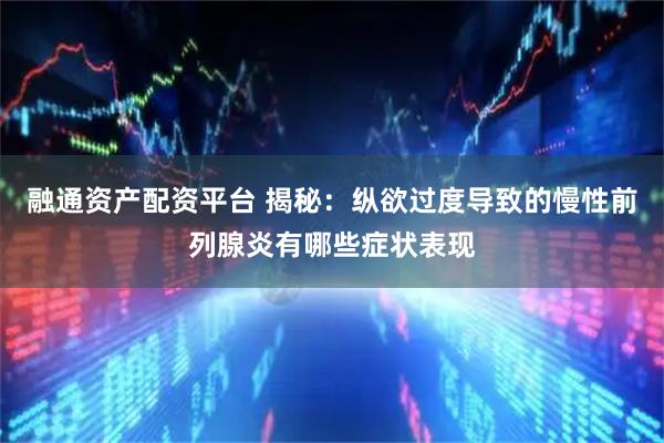 融通资产配资平台 揭秘：纵欲过度导致的慢性前列腺炎有哪些症状表现