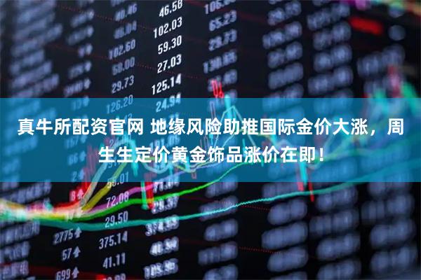 真牛所配资官网 地缘风险助推国际金价大涨，周生生定价黄金饰品涨价在即！