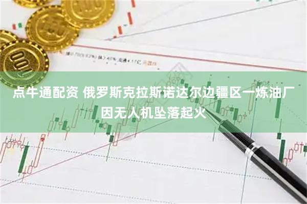 点牛通配资 俄罗斯克拉斯诺达尔边疆区一炼油厂因无人机坠落起火