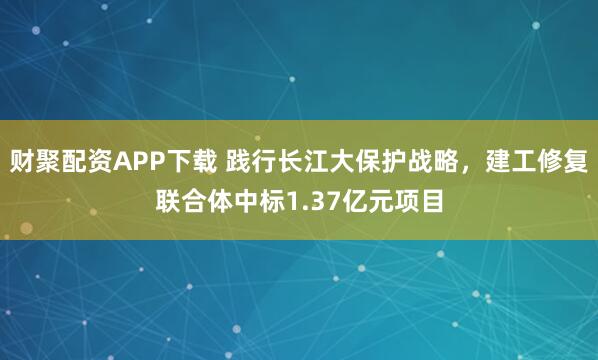 财聚配资APP下载 践行长江大保护战略，建工修复联合体中标1.37亿元项目