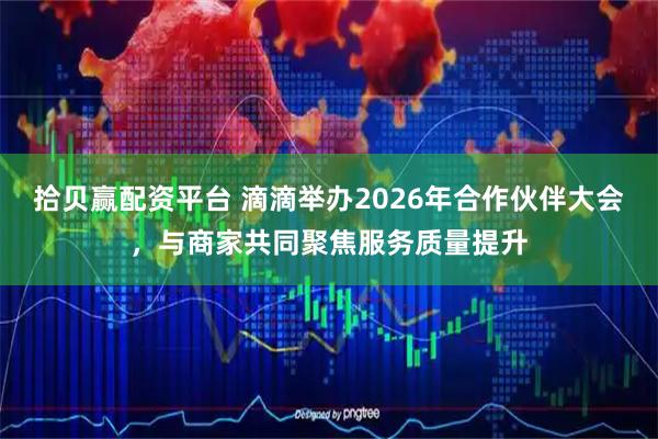 拾贝赢配资平台 滴滴举办2026年合作伙伴大会，与商家共同聚焦服务质量提升