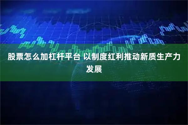 股票怎么加杠杆平台 以制度红利推动新质生产力发展