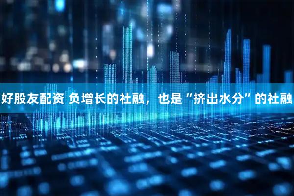 好股友配资 负增长的社融，也是“挤出水分”的社融
