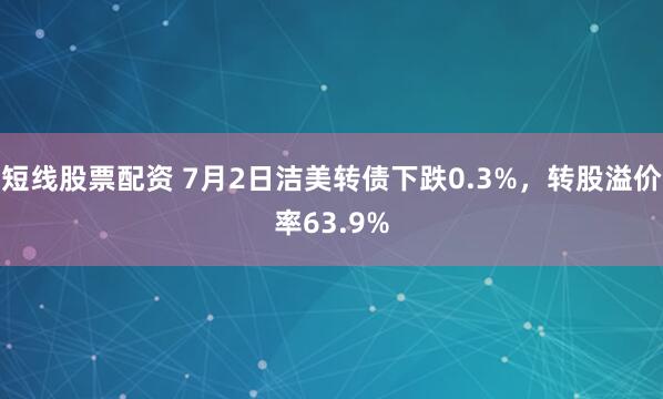 短线股票配资 7月2日洁美转债下跌0.3%，转股溢价率63.9%
