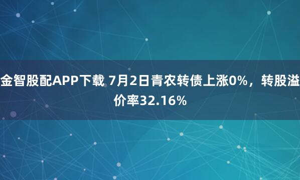 金智股配APP下载 7月2日青农转债上涨0%，转股溢价率32.16%