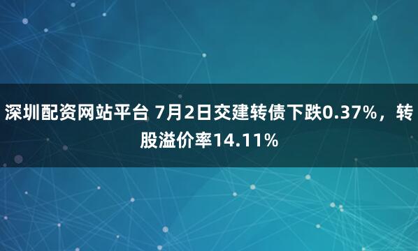 深圳配资网站平台 7月2日交建转债下跌0.37%，转股溢价率14.11%